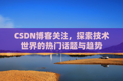 CSDN博客关注,探索技术世界的热门话题与趋势